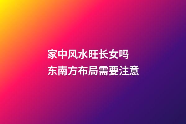 家中风水旺长女吗  东南方布局需要注意